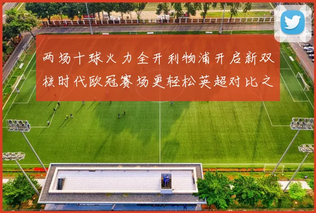 两场十球火力全开利物浦开启新双核时代欧冠赛场更轻松英超对比之下